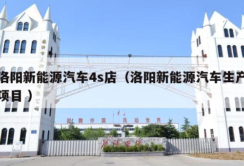 洛陽(yáng)新能源汽車4s店(洛陽(yáng)新能源汽車生產(chǎn)項(xiàng)目 )