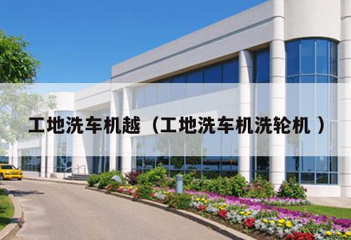 工地洗車機越(工地洗車機洗輪機 )