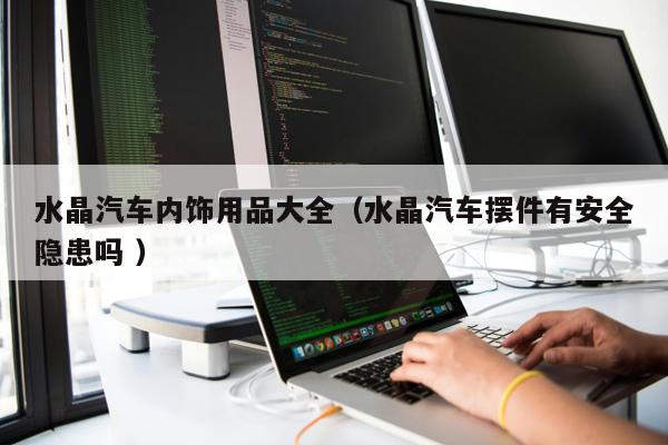 水晶汽車(chē)內(nèi)飾用品大全(水晶汽車(chē)擺件有安全隱患嗎 )