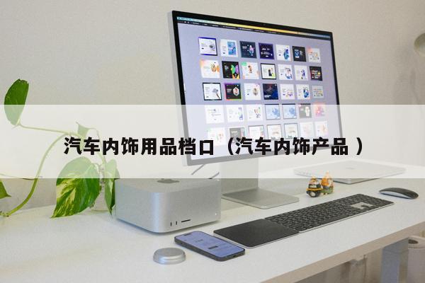 汽車內(nèi)飾用品檔口(汽車內(nèi)飾產(chǎn)品 )