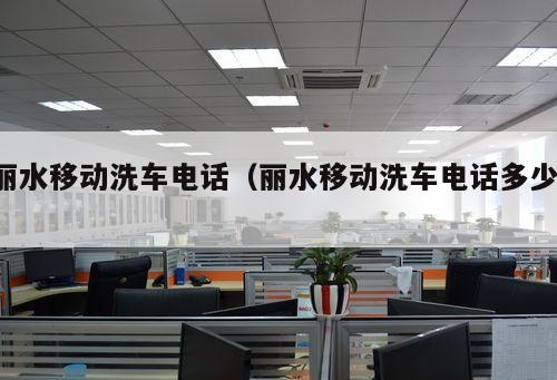 麗水移動(dòng)洗車電話（麗水移動(dòng)洗車電話多少 ）