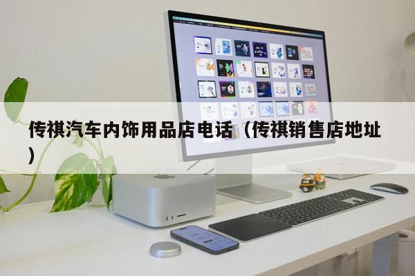 傳祺汽車內飾用品店電話（傳祺銷售店地址 ）