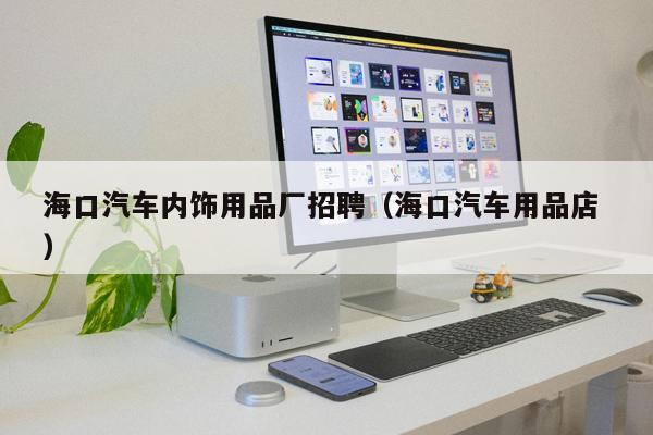 ??谄噧?nèi)飾用品廠招聘(海口汽車用品店 )