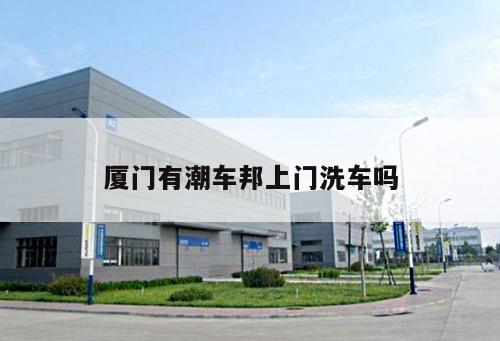 廈門有潮車邦上門洗車嗎